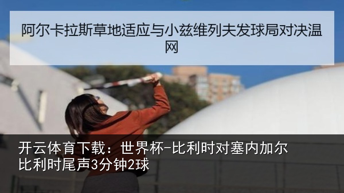 开云体育下载:世界杯-比利时对塞内加尔比利时尾声3分钟2球