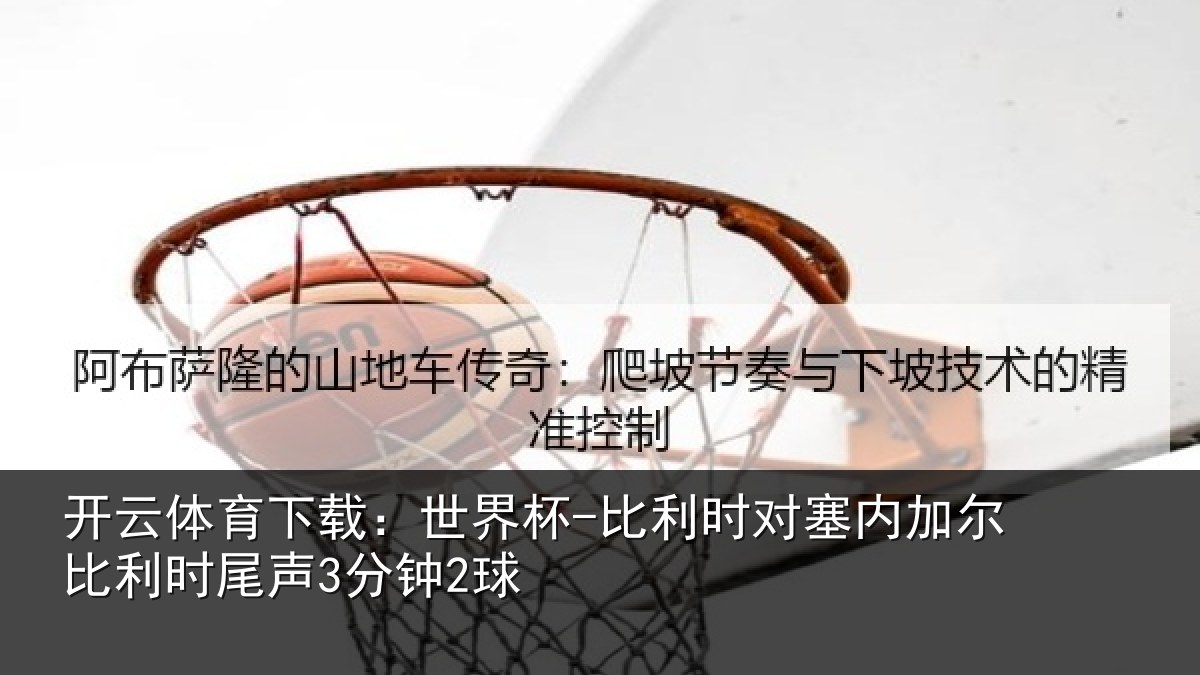 开云体育下载：世界杯-比利时对塞内加尔比利时尾声3分钟2球