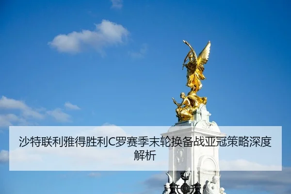 沙特联利雅得胜利C罗赛季末轮换备战亚冠策略深度解析