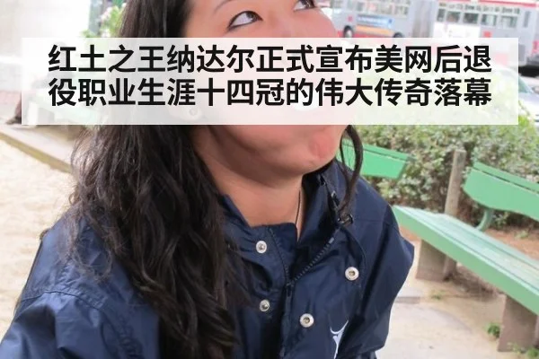 红土之王纳达尔正式宣布美网后退役职业生涯十四冠的伟大传奇落幕