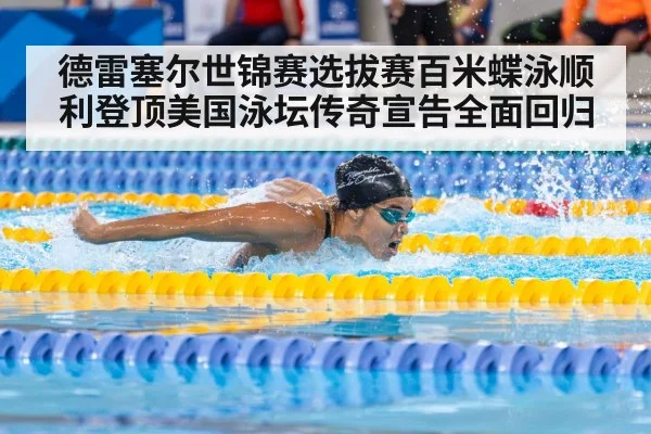 德雷塞尔世锦赛选拔赛百米蝶泳顺利登顶美国泳坛传奇宣告全面回归